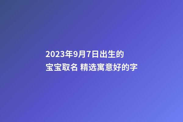2023年9月7日出生的宝宝取名 精选寓意好的字
